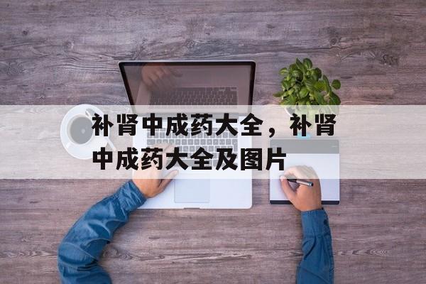 补肾中成药大全，补肾中成药大全及图片-第1张图片-