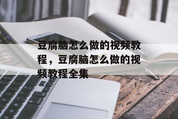 豆腐脑怎么做的视频教程，豆腐脑怎么做的视频教程全集-第1张图片-