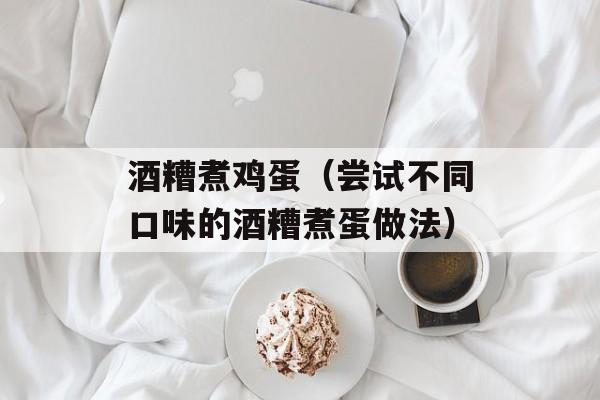 酒糟煮鸡蛋（尝试不同口味的酒糟煮蛋做法）-第1张图片-