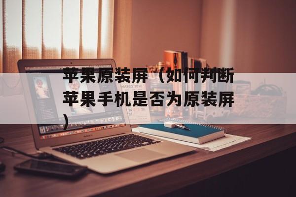 苹果原装屏（如何判断苹果手机是否为原装屏）-第1张图片-