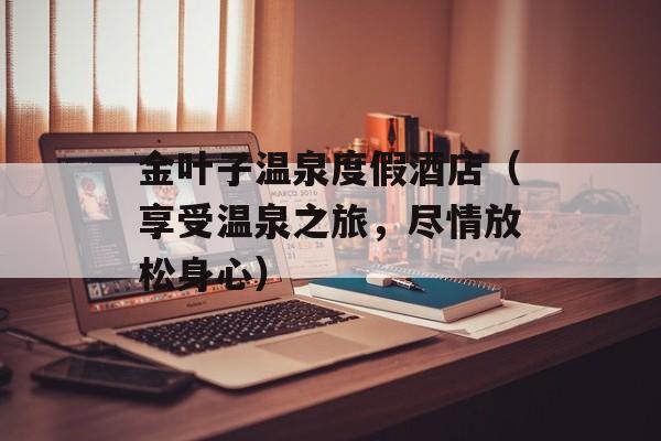 金叶子温泉度假酒店（享受温泉之旅，尽情放松身心）-第1张图片-