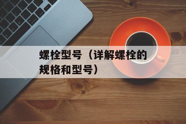 螺栓型号（详解螺栓的规格和型号）-第1张图片-
