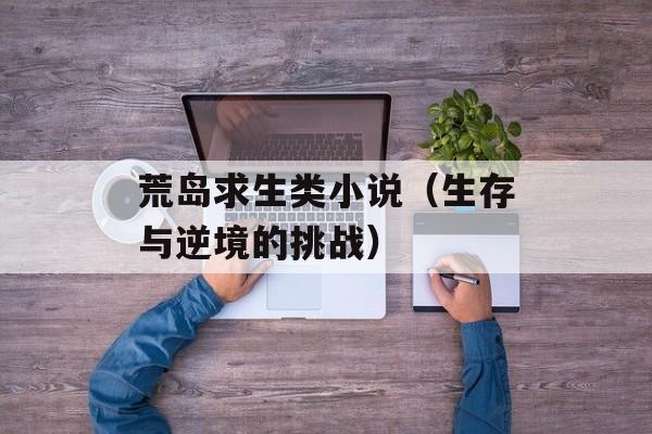 荒岛求生类小说（生存与逆境的挑战）-第1张图片-