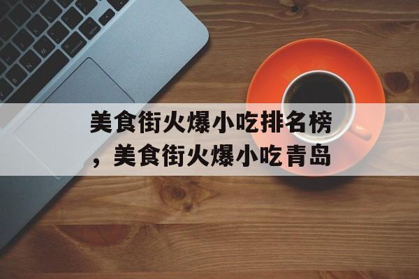 美食街火爆小吃排名榜，美食街火爆小吃青岛-第1张图片-