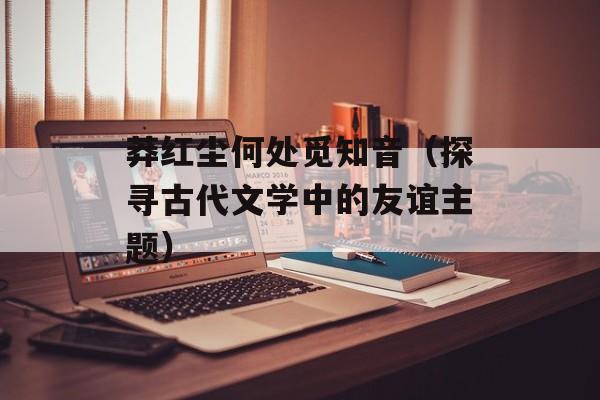 莽红尘何处觅知音（探寻古代文学中的友谊主题）-第1张图片-