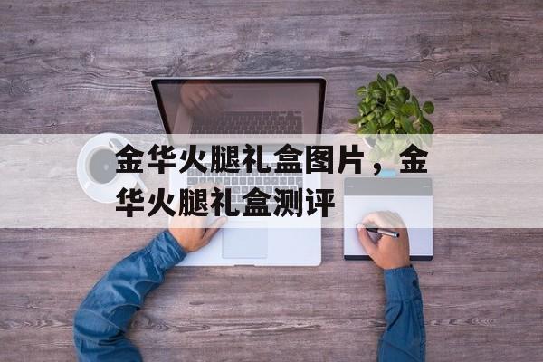 金华火腿礼盒图片，金华火腿礼盒测评-第1张图片-