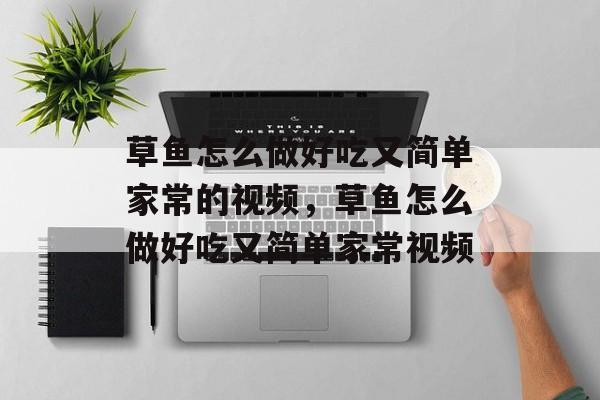 草鱼怎么做好吃又简单家常的视频，草鱼怎么做好吃又简单家常视频-第1张图片-