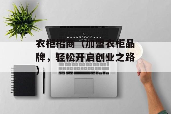 衣柜招商（加盟衣柜品牌，轻松开启创业之路）-第1张图片-