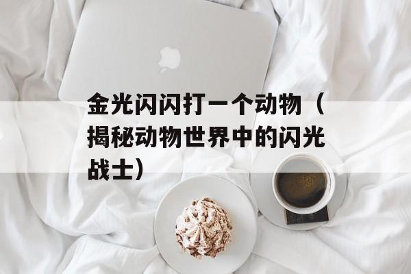 金光闪闪打一个动物（揭秘动物世界中的闪光战士）-第1张图片-