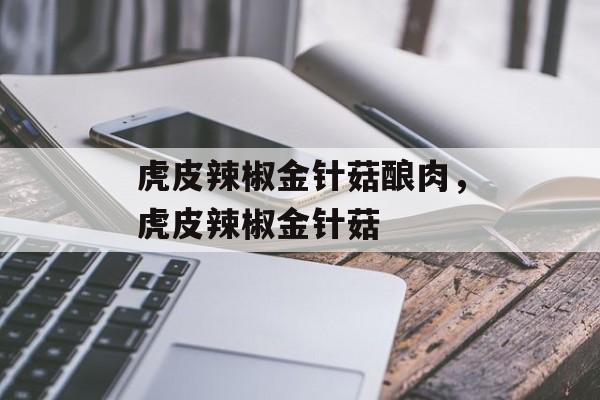 虎皮辣椒金针菇酿肉，虎皮辣椒金针菇-第1张图片-