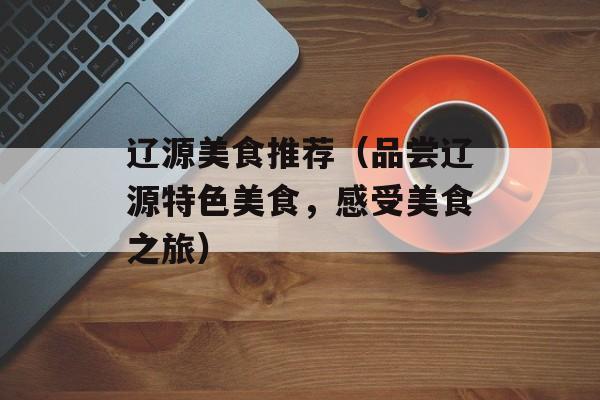 辽源美食推荐（品尝辽源特色美食，感受美食之旅）-第1张图片-