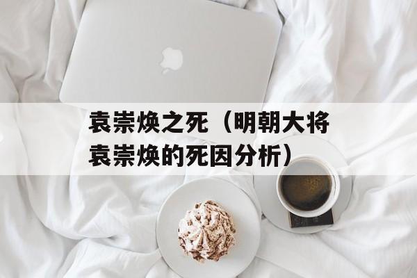 袁崇焕之死（明朝大将袁崇焕的死因分析）-第1张图片-