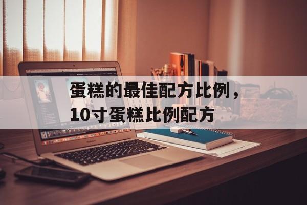 蛋糕的最佳配方比例，10寸蛋糕比例配方-第1张图片-