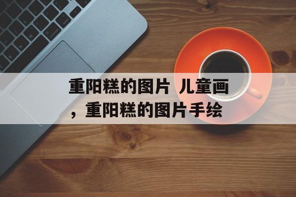 重阳糕的图片 儿童画，重阳糕的图片手绘-第1张图片-