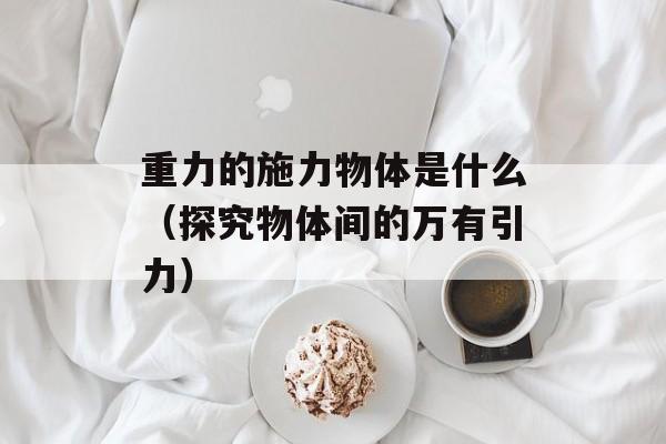 重力的施力物体是什么（探究物体间的万有引力）-第1张图片-