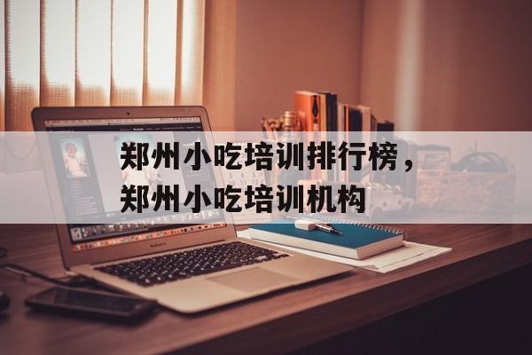 郑州小吃培训排行榜，郑州小吃培训机构-第1张图片-
