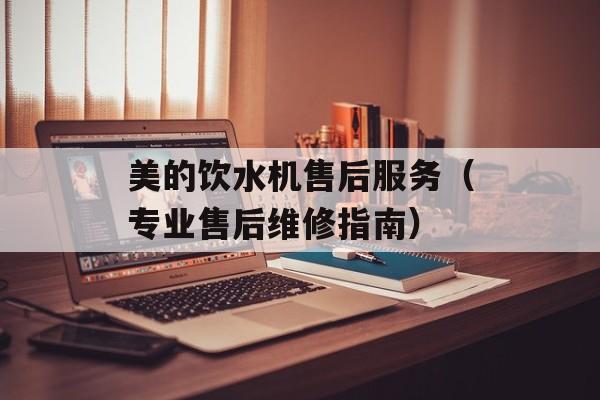 美的饮水机售后服务（专业售后维修指南）-第1张图片-