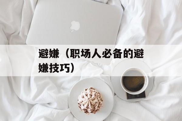 避嫌（职场人必备的避嫌技巧）-第1张图片-