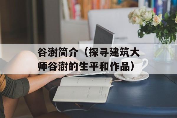 谷澍简介（探寻建筑大师谷澍的生平和作品）-第1张图片-