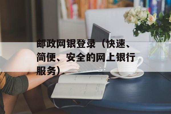 邮政网银登录（快速、简便、安全的网上银行服务）-第1张图片-