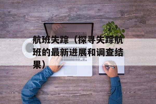 航班失踪（探寻失踪航班的最新进展和调查结果）-第1张图片-