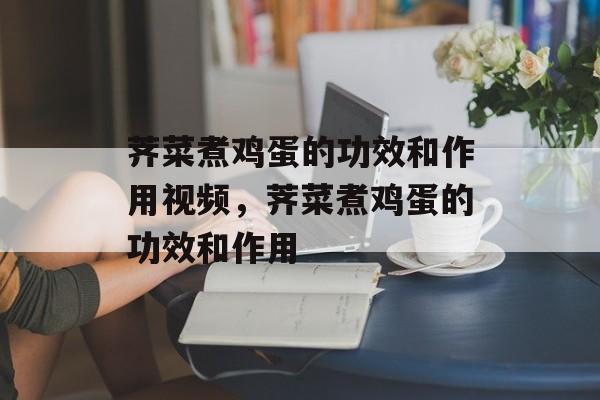 荠菜煮鸡蛋的功效和作用视频，荠菜煮鸡蛋的功效和作用-第1张图片-