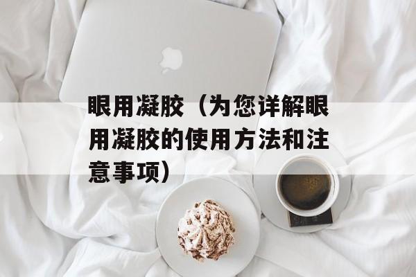 眼用凝胶（为您详解眼用凝胶的使用方法和注意事项）-第1张图片-