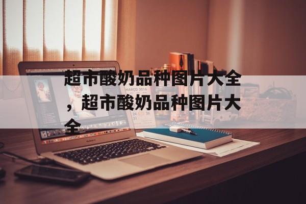 超市酸奶品种图片大全，超市酸奶品种图片大全-第1张图片-
