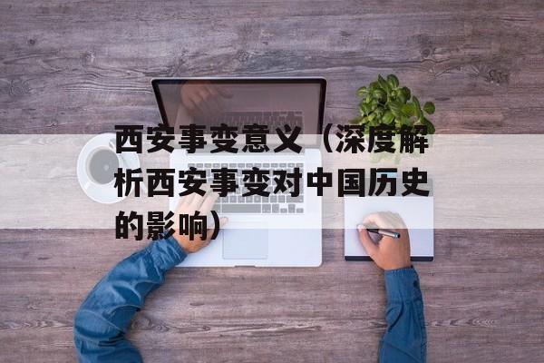 西安事变意义（深度解析西安事变对中国历史的影响）-第1张图片-