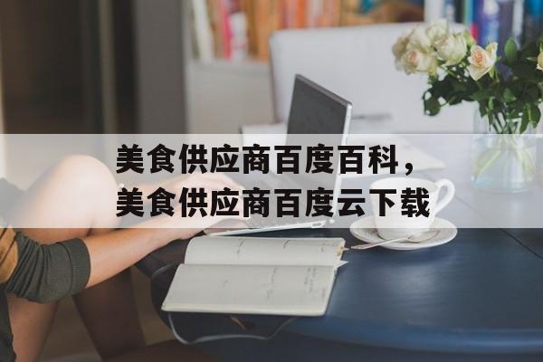 美食供应商百度百科，美食供应商百度云下载-第1张图片-