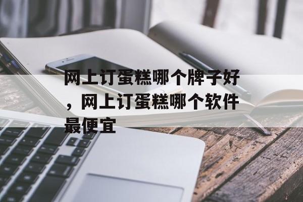 网上订蛋糕哪个牌子好，网上订蛋糕哪个软件最便宜-第1张图片-
