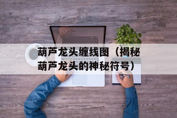葫芦龙头缠线图（揭秘葫芦龙头的神秘符号）-第1张图片-