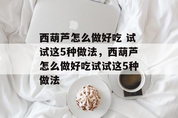 西葫芦怎么做好吃 试试这5种做法，西葫芦怎么做好吃试试这5种做法-第1张图片-