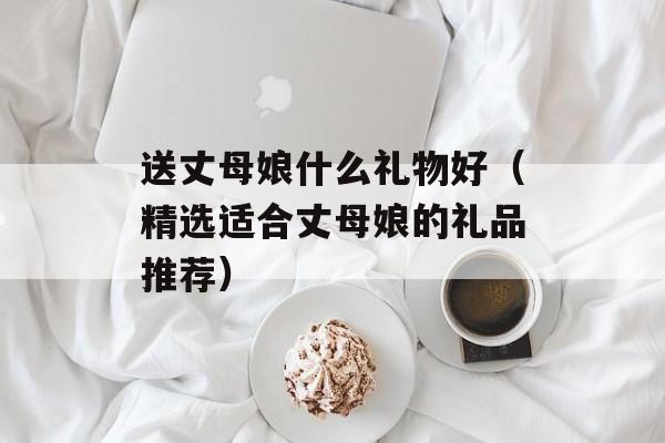 送丈母娘什么礼物好（精选适合丈母娘的礼品推荐）-第1张图片-