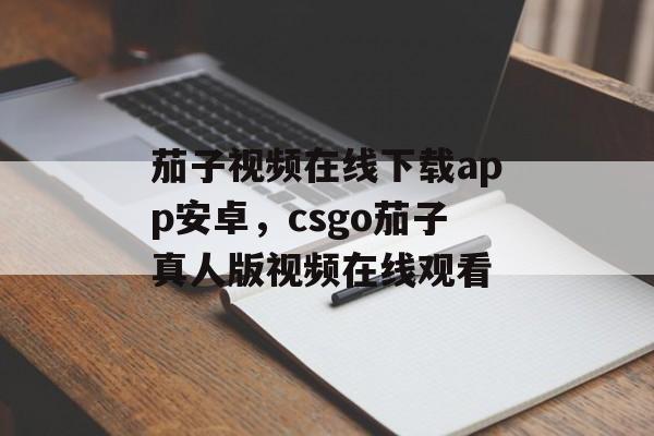 茄子视频在线下载app安卓，csgo茄子真人版视频在线观看-第1张图片-
