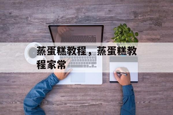 蒸蛋糕教程，蒸蛋糕教程家常-第1张图片-