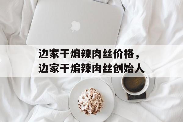 边家干煸辣肉丝价格，边家干煸辣肉丝创始人-第1张图片-