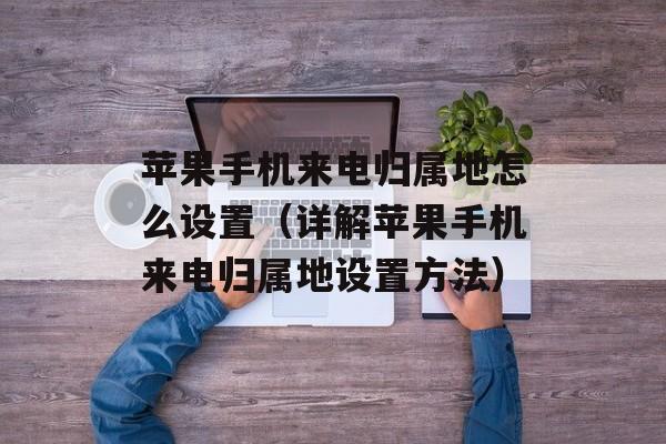 苹果手机来电归属地怎么设置（详解苹果手机来电归属地设置方法）-第1张图片-