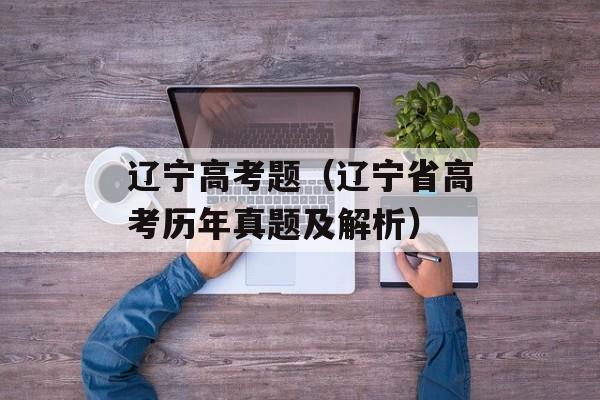 辽宁高考题（辽宁省高考历年真题及解析）-第1张图片-