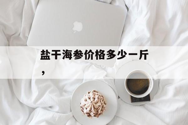 盐干海参价格多少一斤，-第1张图片-