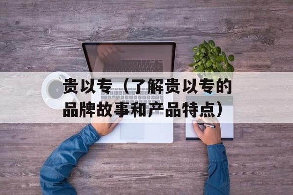 贵以专（了解贵以专的品牌故事和产品特点）-第1张图片-