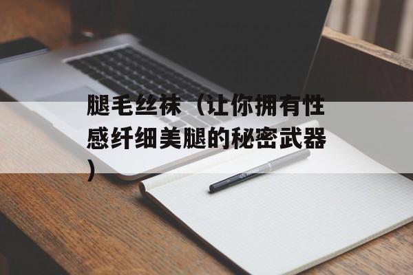 腿毛丝袜（让你拥有性感纤细美腿的秘密武器）-第1张图片-