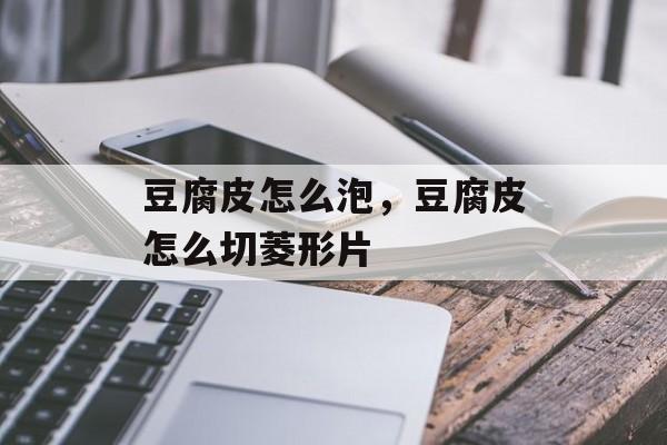 豆腐皮怎么泡，豆腐皮怎么切菱形片-第1张图片-