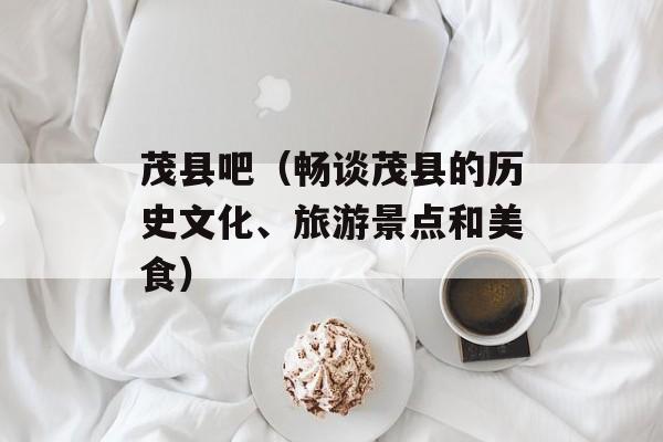 茂县吧（畅谈茂县的历史文化、旅游景点和美食）-第1张图片-