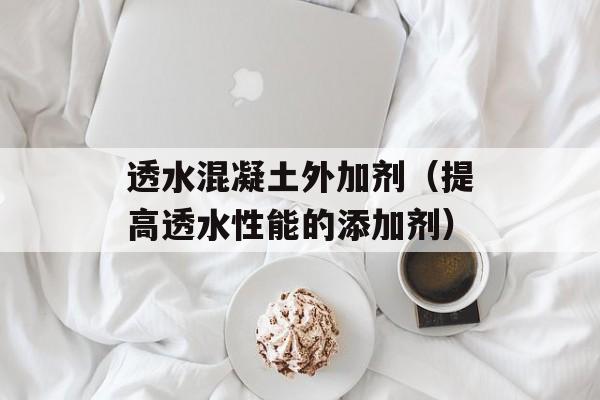 透水混凝土外加剂（提高透水性能的添加剂）-第1张图片-