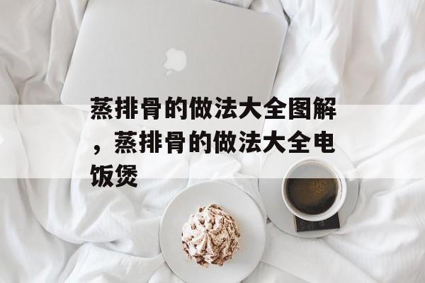 蒸排骨的做法大全图解，蒸排骨的做法大全电饭煲-第1张图片-