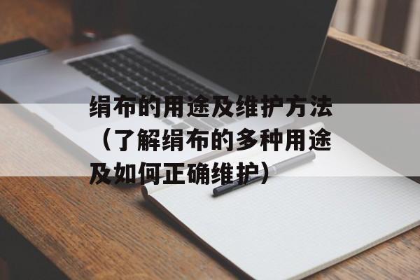 绢布的用途及维护方法（了解绢布的多种用途及如何正确维护）-第1张图片-