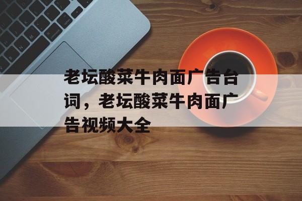 老坛酸菜牛肉面广告台词，老坛酸菜牛肉面广告视频大全-第1张图片-