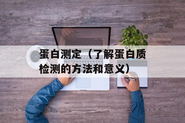 蛋白测定（了解蛋白质检测的方法和意义）-第1张图片-