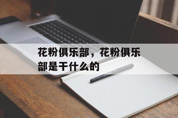花粉俱乐部，花粉俱乐部是干什么的-第1张图片-